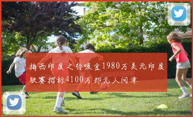 梅西印度之行吸金1980万美元印度联赛招标4100万却无人问津