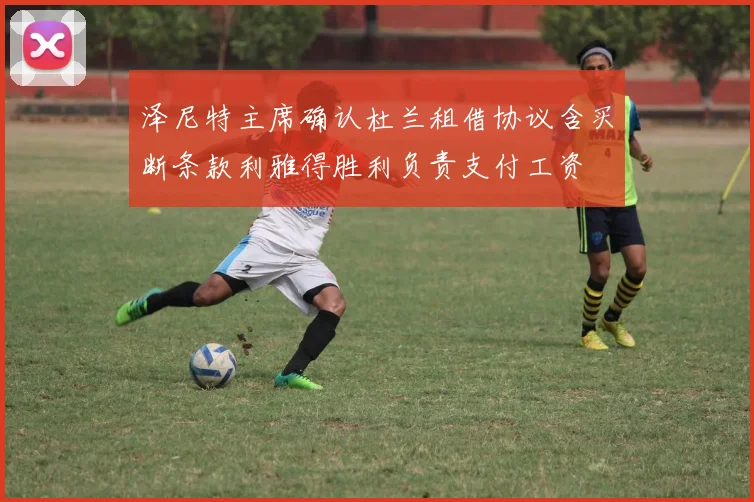 泽尼特主席确认杜兰租借协议含买断条款利雅得胜利负责支付工资