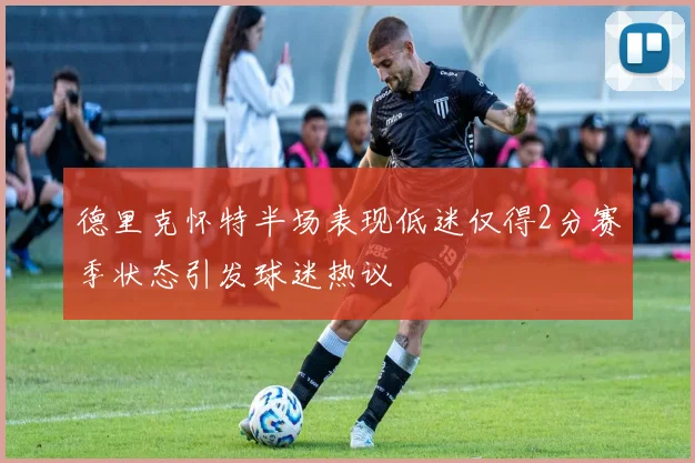 德里克怀特半场表现低迷仅得2分赛季状态引发球迷热议