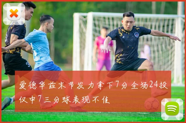 爱德华兹末节发力拿下7分全场24投仅中7三分球表现不佳