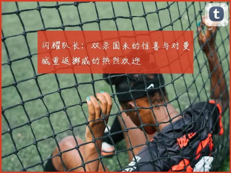 闪耀队长：双杀国米的惊喜与对曼城重返挪威的热烈欢迎