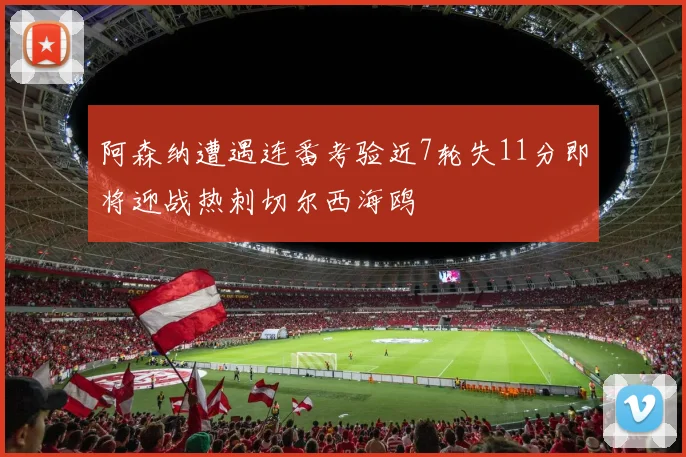 阿森纳遭遇连番考验近7轮失11分即将迎战热刺切尔西海鸥