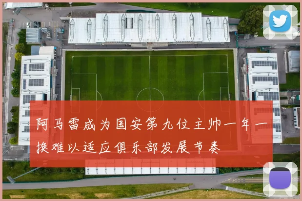 阿马雷成为国安第九位主帅一年一换难以适应俱乐部发展节奏