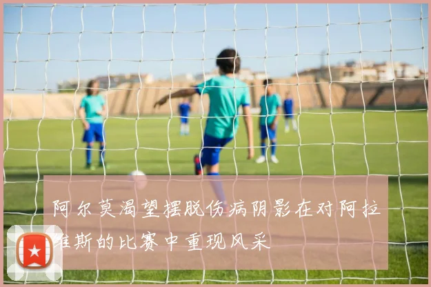 阿尔莫渴望摆脱伤病阴影在对阿拉维斯的比赛中重现风采