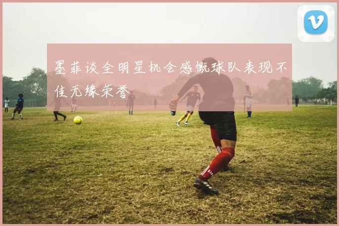 墨菲谈全明星机会感慨球队表现不佳无缘荣誉