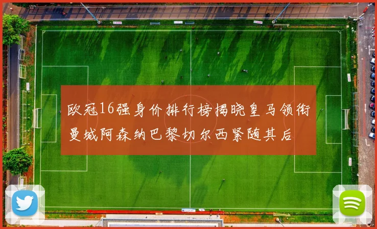 欧冠16强身价排行榜揭晓皇马领衔曼城阿森纳巴黎切尔西紧随其后