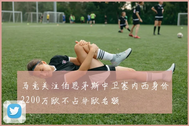 马竞关注伯恩茅斯中卫塞内西身价2200万欧不占非欧名额