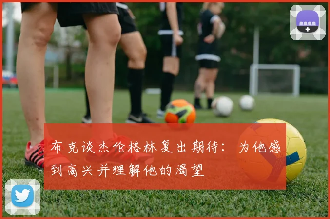 布克谈杰伦格林复出期待：为他感到高兴并理解他的渴望