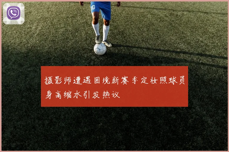 摄影师遭遇困境新赛季定妆照球员身高缩水引发热议
