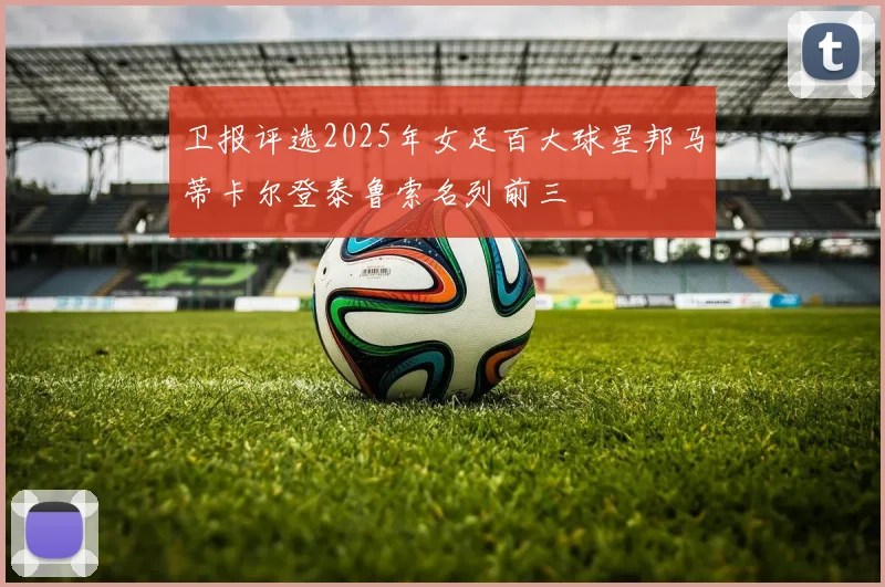 卫报评选2025年女足百大球星邦马蒂卡尔登泰鲁索名列前三