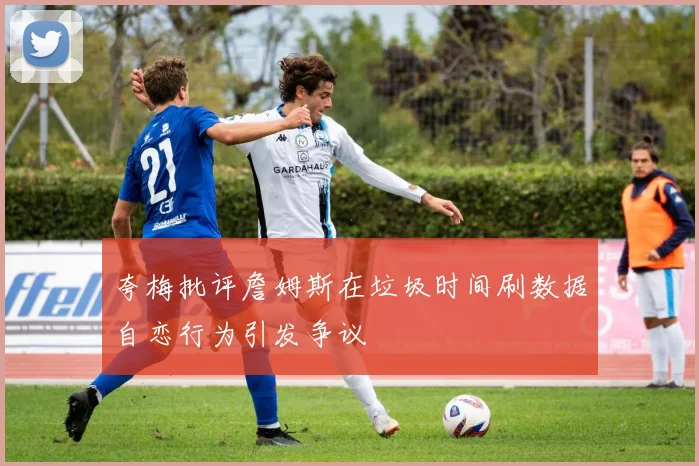 夸梅批评詹姆斯在垃圾时间刷数据自恋行为引发争议