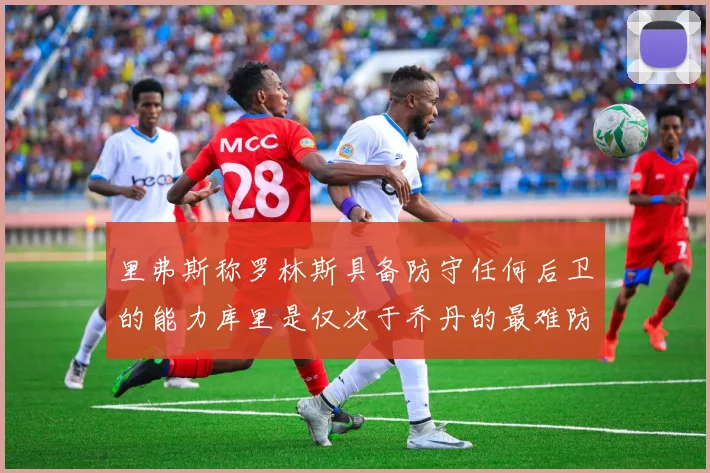 里弗斯称罗林斯具备防守任何后卫的能力库里是仅次于乔丹的最难防守球员
