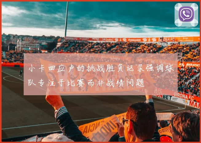 小卡回应卢的挑战胜负记录强调球队专注于比赛而非战绩问题