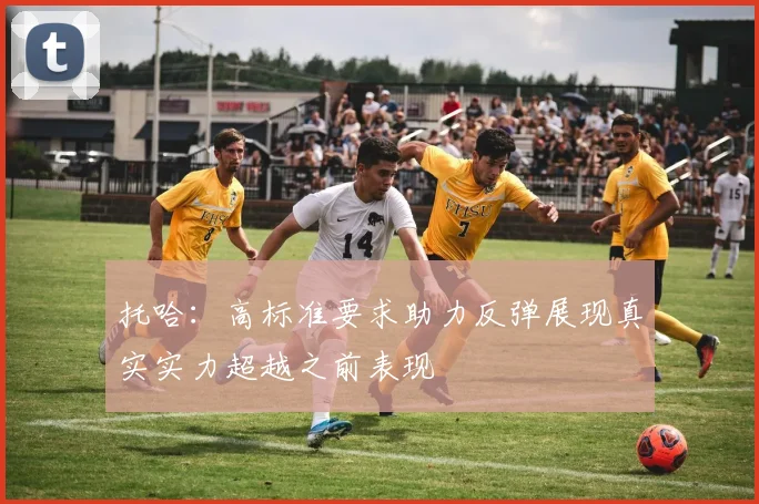 托哈：高标准要求助力反弹展现真实实力超越之前表现