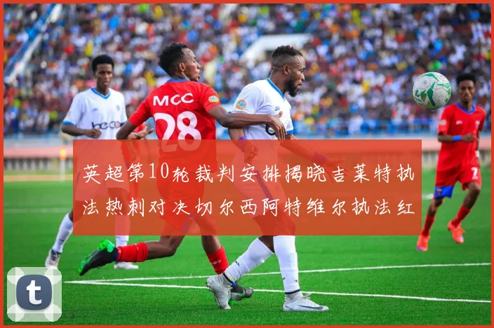英超第10轮裁判安排揭晓吉莱特执法热刺对决切尔西阿特维尔执法红军迎战维拉