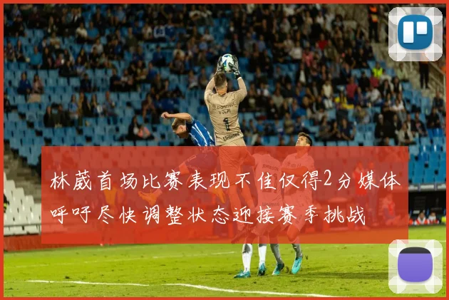 林葳首场比赛表现不佳仅得2分媒体呼吁尽快调整状态迎接赛季挑战