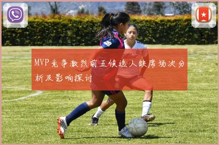 MVP竞争激烈前五候选人缺席场次分析及影响探讨