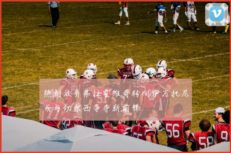 热刺放弃弗拉霍维奇转向伊万托尼或与切尔西争夺新前锋