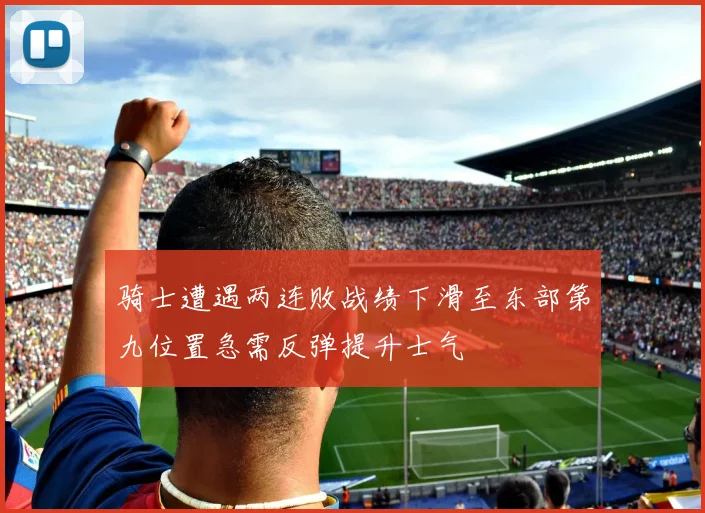骑士遭遇两连败战绩下滑至东部第九位置急需反弹提升士气