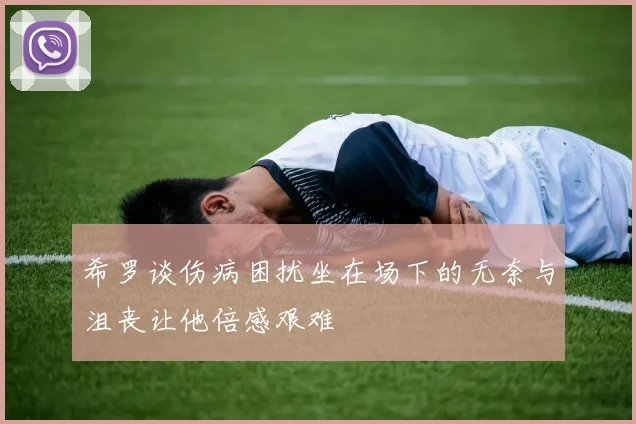 希罗谈伤病困扰坐在场下的无奈与沮丧让他倍感艰难