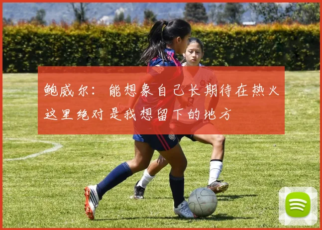 鲍威尔：能想象自己长期待在热火这里绝对是我想留下的地方