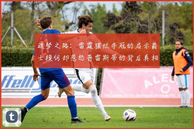 追梦之路：雷霆摆烂夺冠的启示爵士模仿却惹怒普雷斯蒂的背后真相