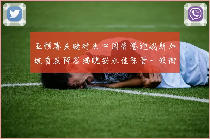 亚预赛关键对决中国香港迎战新加坡首发阵容揭晓安永佳陈晋一领衔出战