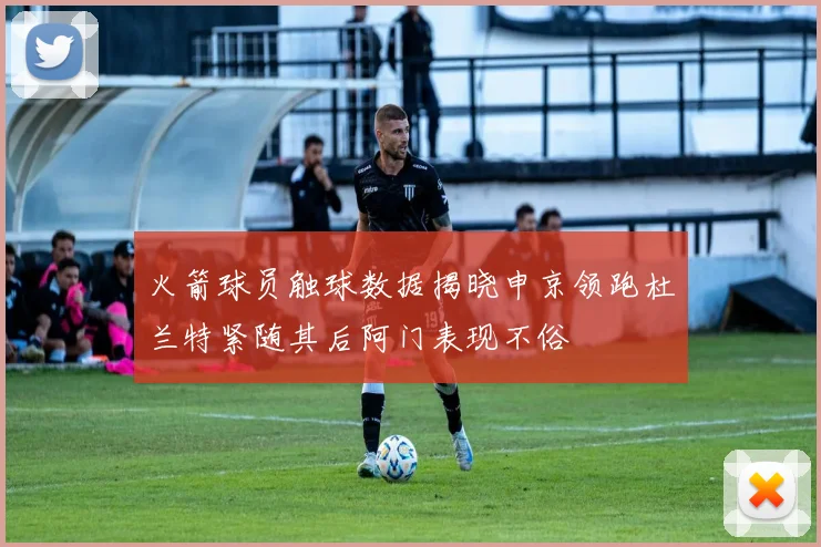火箭球员触球数据揭晓申京领跑杜兰特紧随其后阿门表现不俗
