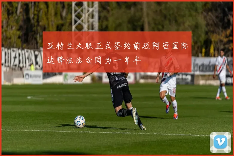 亚特兰大联正式签约前迈阿密国际边锋法法合同为一年半