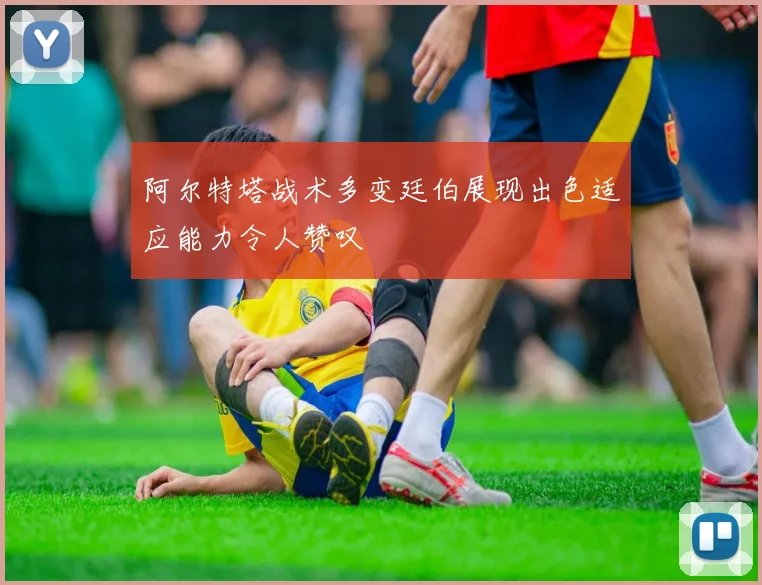 阿尔特塔战术多变廷伯展现出色适应能力令人赞叹