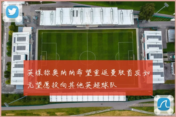 英媒称奥纳纳希望重返曼联首发如无望愿投向其他英超球队