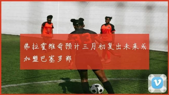弗拉霍维奇预计三月初复出未来或加盟巴塞罗那