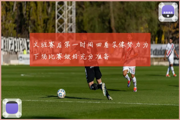 文班赛后第一时间回看录像努力为下场比赛做好充分准备