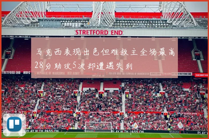 马克西表现出色但难救主全场最高28分助攻5次却遭遇失利