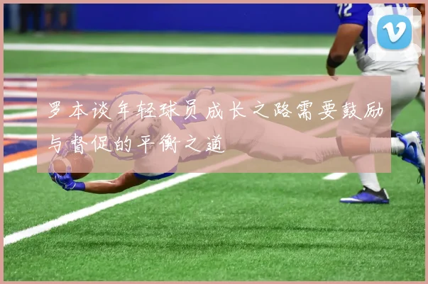罗本谈年轻球员成长之路需要鼓励与督促的平衡之道