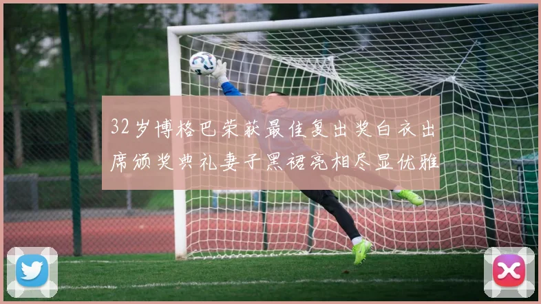 32岁博格巴荣获最佳复出奖白衣出席颁奖典礼妻子黑裙亮相尽显优雅长腿