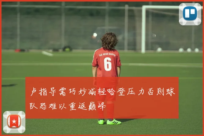 卢指导需巧妙减轻哈登压力否则球队恐难以重返巅峰
