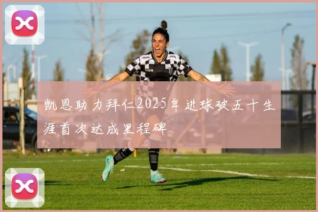 凯恩助力拜仁2025年进球破五十生涯首次达成里程碑