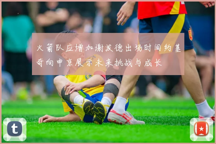 火箭队应增加谢泼德出场时间约基奇向申京展示未来挑战与成长