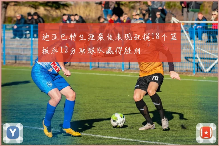 迪亚巴特生涯最佳表现狂揽18个篮板和12分助球队赢得胜利