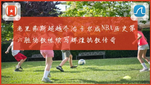 老里弗斯超越乔治卡尔成NBA历史第六胜场教练续写辉煌执教传奇