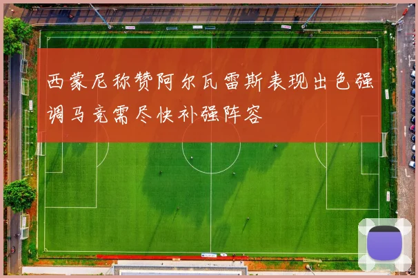 西蒙尼称赞阿尔瓦雷斯表现出色强调马竞需尽快补强阵容