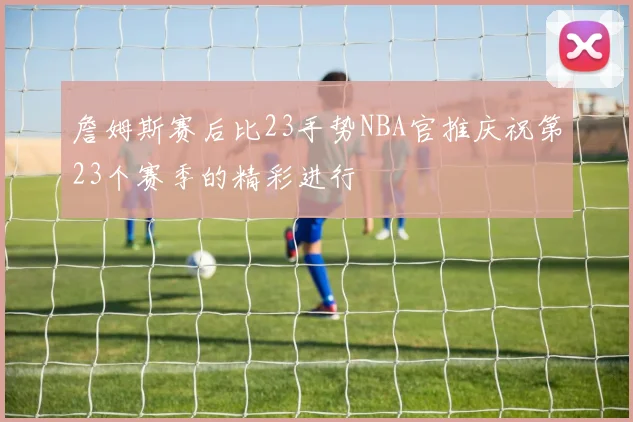 詹姆斯赛后比23手势NBA官推庆祝第23个赛季的精彩进行