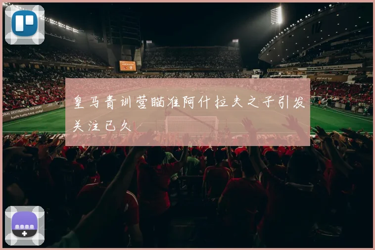 皇马青训营瞄准阿什拉夫之子引发关注已久